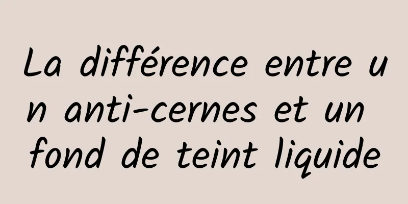 La différence entre un anti-cernes et un fond de teint liquide