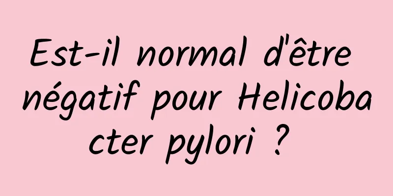 Est-il normal d'être négatif pour Helicobacter pylori ? 
