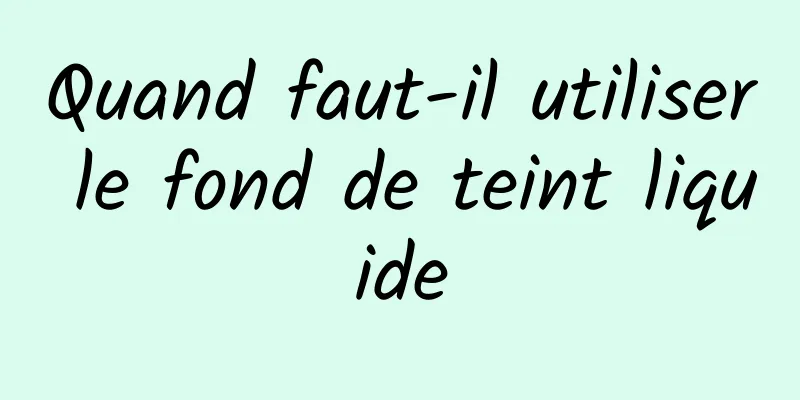 Quand faut-il utiliser le fond de teint liquide