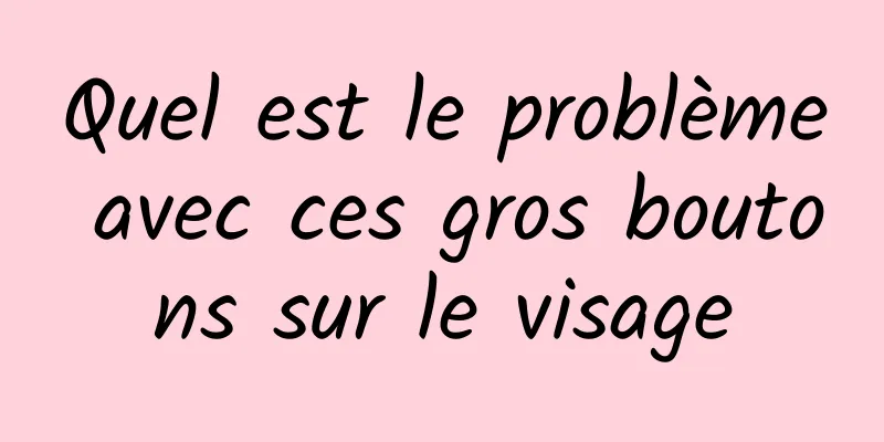 Quel est le problème avec ces gros boutons sur le visage