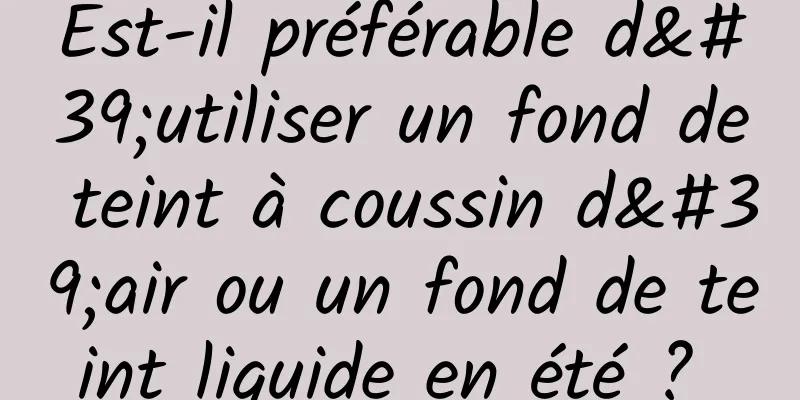 Est-il préférable d'utiliser un fond de teint à coussin d'air ou un fond de teint liquide en été ? 