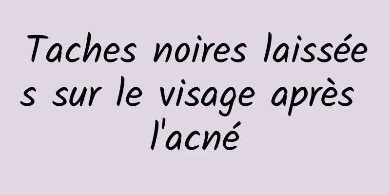 Taches noires laissées sur le visage après l'acné