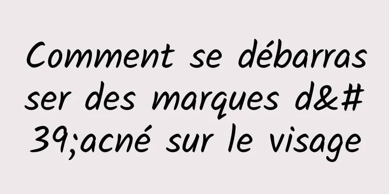 Comment se débarrasser des marques d'acné sur le visage