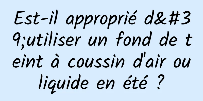 Est-il approprié d'utiliser un fond de teint à coussin d'air ou liquide en été ? 