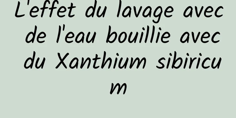 L'effet du lavage avec de l'eau bouillie avec du Xanthium sibiricum