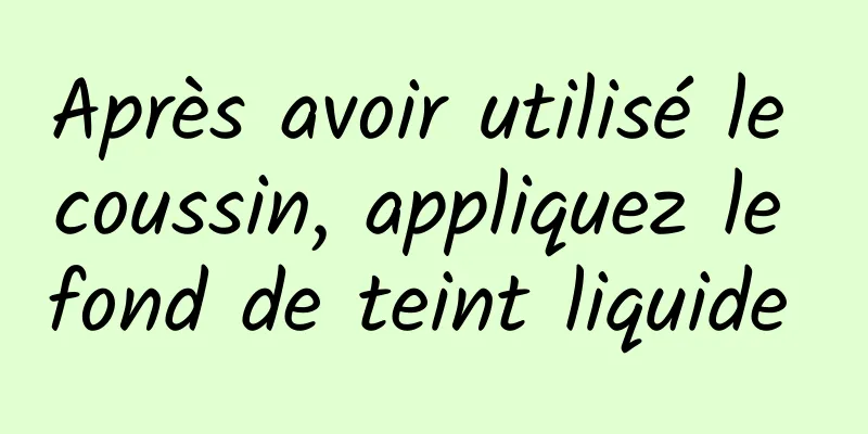 Après avoir utilisé le coussin, appliquez le fond de teint liquide 