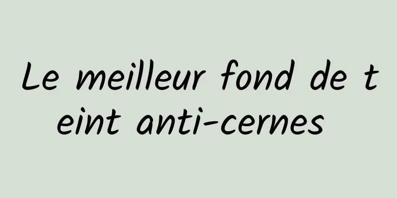 Le meilleur fond de teint anti-cernes 