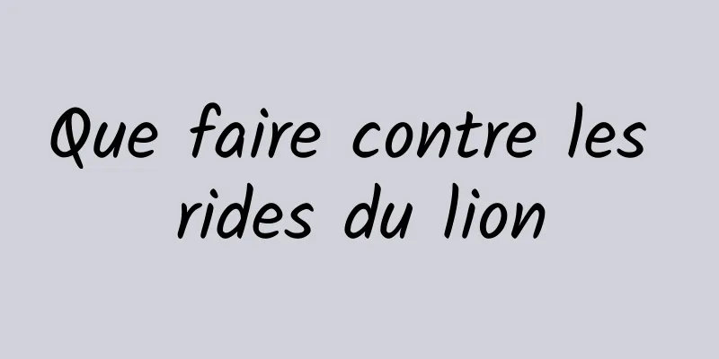 Que faire contre les rides du lion