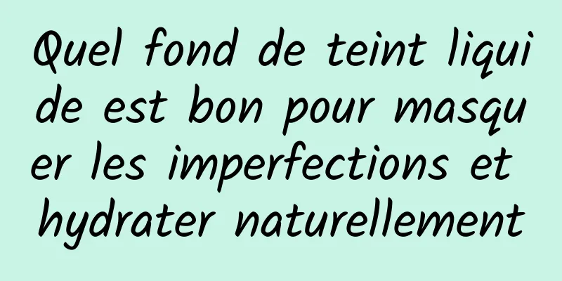 Quel fond de teint liquide est bon pour masquer les imperfections et hydrater naturellement