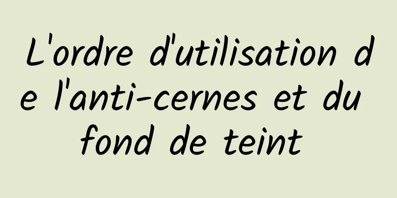 L'ordre d'utilisation de l'anti-cernes et du fond de teint 