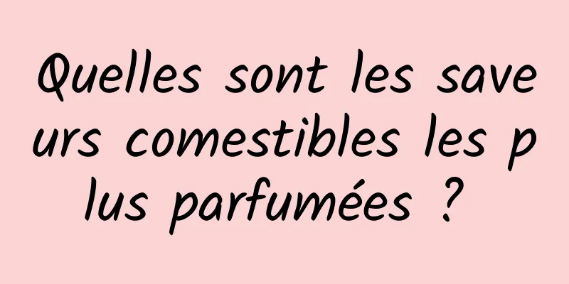 Quelles sont les saveurs comestibles les plus parfumées ? 