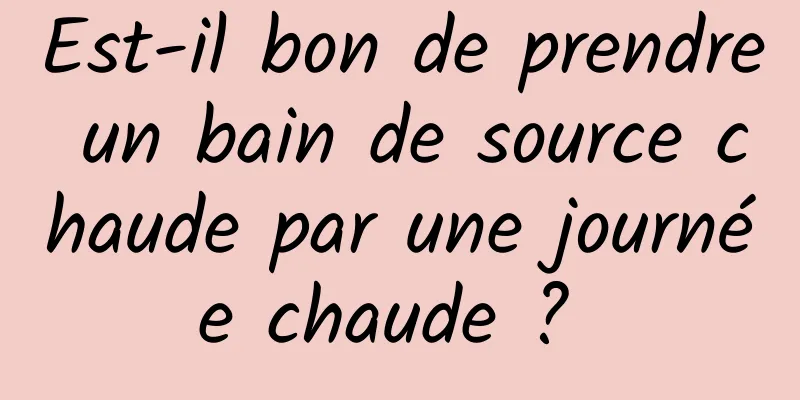 Est-il bon de prendre un bain de source chaude par une journée chaude ? 