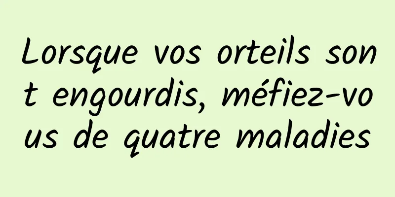 Lorsque vos orteils sont engourdis, méfiez-vous de quatre maladies
