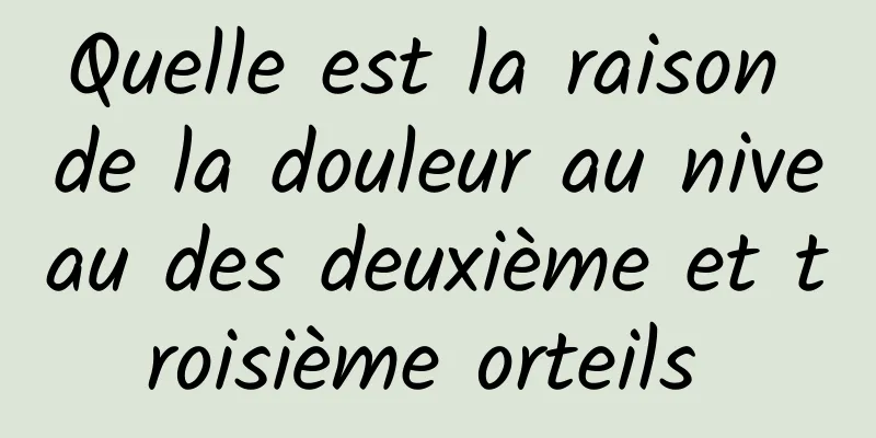 Quelle est la raison de la douleur au niveau des deuxième et troisième orteils 