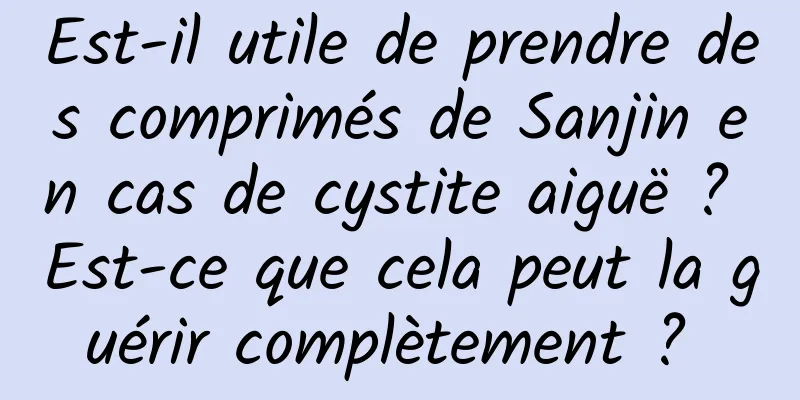 Est-il utile de prendre des comprimés de Sanjin en cas de cystite aiguë ? Est-ce que cela peut la guérir complètement ? 