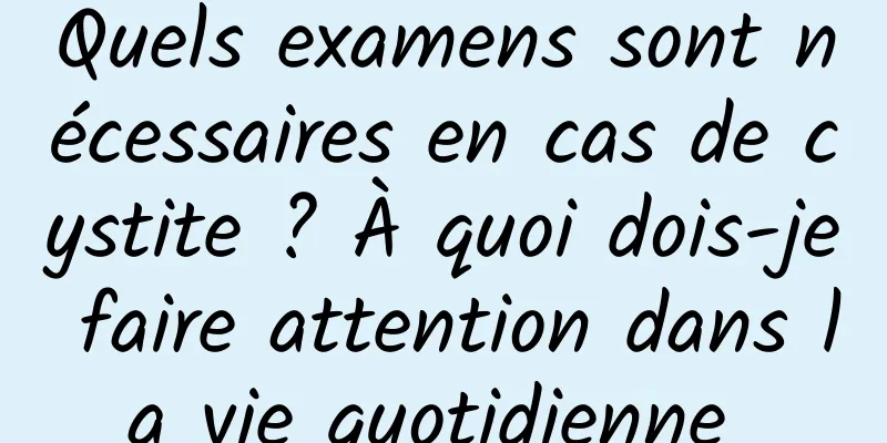 Quels examens sont nécessaires en cas de cystite ? À quoi dois-je faire attention dans la vie quotidienne 