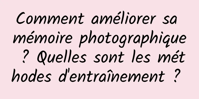 Comment améliorer sa mémoire photographique ? Quelles sont les méthodes d'entraînement ? 