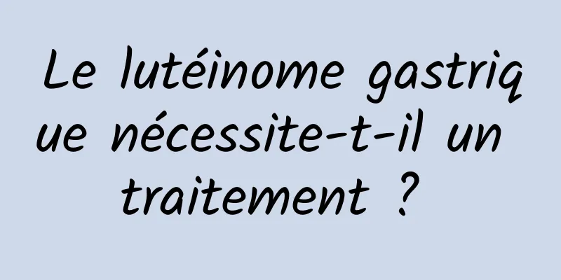 Le lutéinome gastrique nécessite-t-il un traitement ? 
