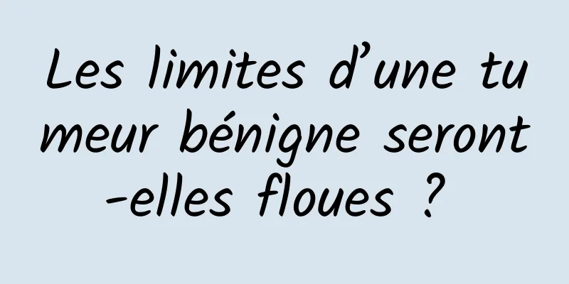 Les limites d’une tumeur bénigne seront-elles floues ? 