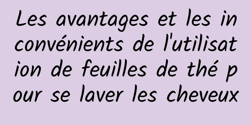 Les avantages et les inconvénients de l'utilisation de feuilles de thé pour se laver les cheveux