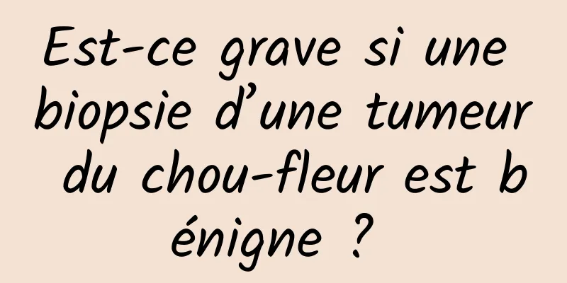Est-ce grave si une biopsie d’une tumeur du chou-fleur est bénigne ? 