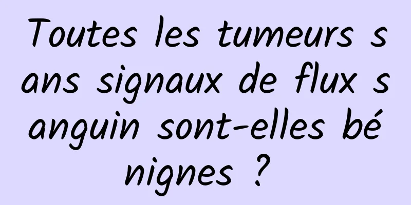 Toutes les tumeurs sans signaux de flux sanguin sont-elles bénignes ? 