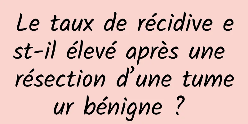 Le taux de récidive est-il élevé après une résection d’une tumeur bénigne ? 