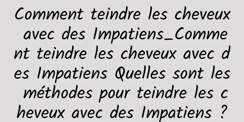 Comment teindre les cheveux avec des Impatiens_Comment teindre les cheveux avec des Impatiens Quelles sont les méthodes pour teindre les cheveux avec des Impatiens ?