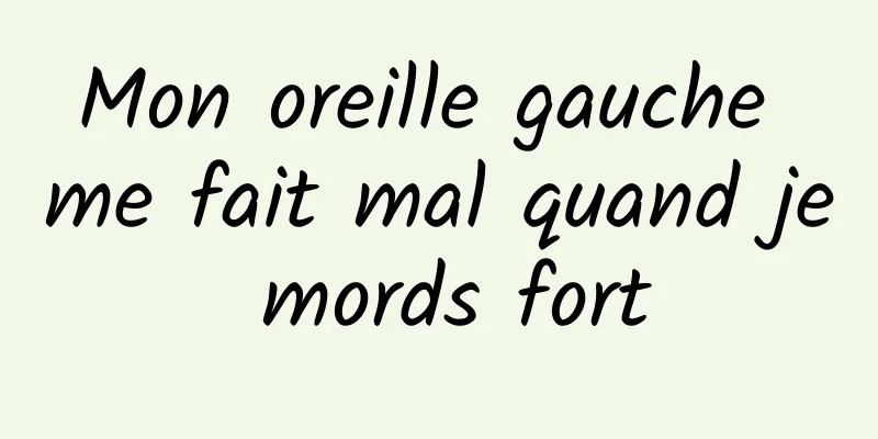 ​Mon oreille gauche me fait mal quand je mords fort