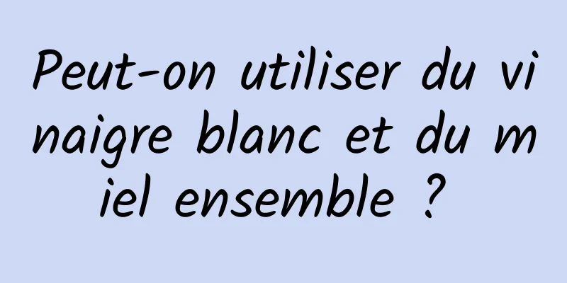 Peut-on utiliser du vinaigre blanc et du miel ensemble ? 