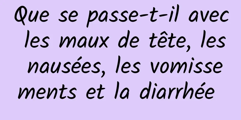 Que se passe-t-il avec les maux de tête, les nausées, les vomissements et la diarrhée 