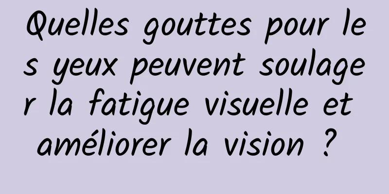 Quelles gouttes pour les yeux peuvent soulager la fatigue visuelle et améliorer la vision ? 