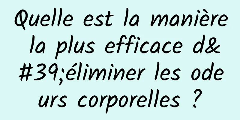Quelle est la manière la plus efficace d'éliminer les odeurs corporelles ?