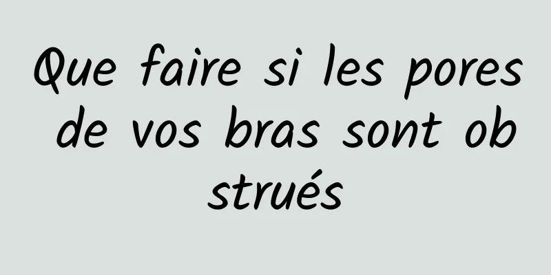 Que faire si les pores de vos bras sont obstrués