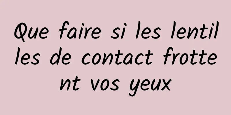Que faire si les lentilles de contact frottent vos yeux