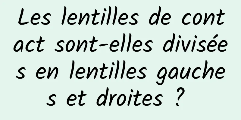 Les lentilles de contact sont-elles divisées en lentilles gauches et droites ? 