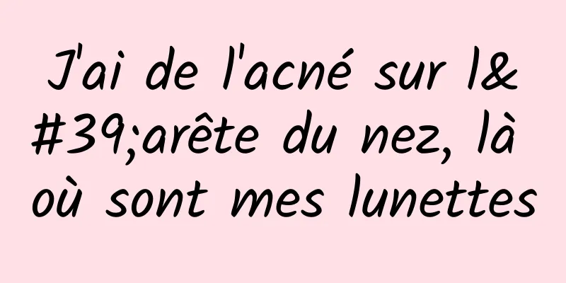J'ai de l'acné sur l'arête du nez, là où sont mes lunettes