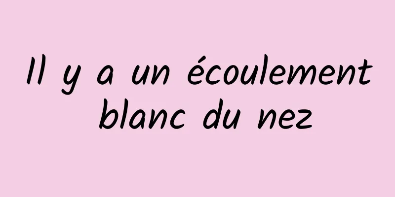 Il y a un écoulement blanc du nez