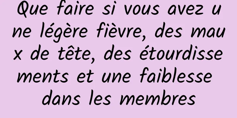 Que faire si vous avez une légère fièvre, des maux de tête, des étourdissements et une faiblesse dans les membres