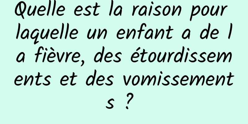 Quelle est la raison pour laquelle un enfant a de la fièvre, des étourdissements et des vomissements ? 
