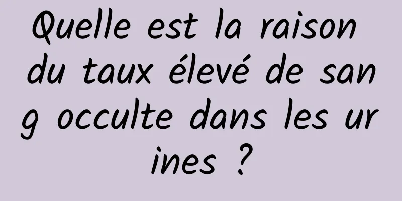 Quelle est la raison du taux élevé de sang occulte dans les urines ?