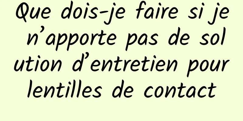 Que dois-je faire si je n’apporte pas de solution d’entretien pour lentilles de contact 