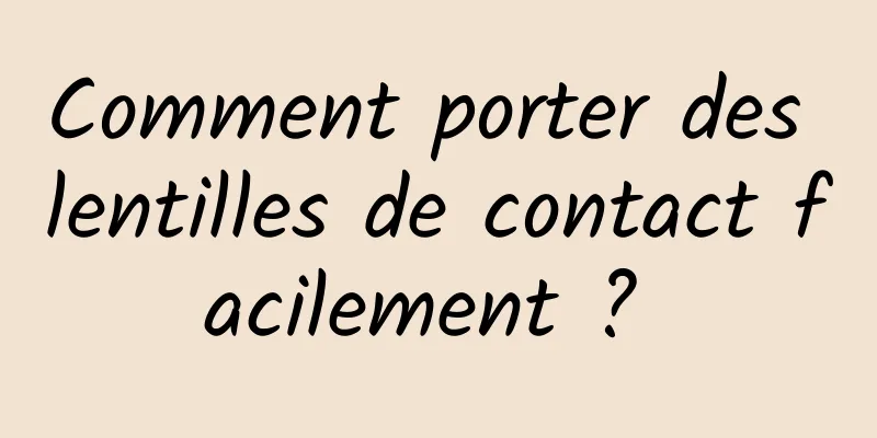 Comment porter des lentilles de contact facilement ? 