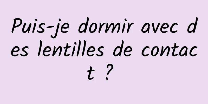 Puis-je dormir avec des lentilles de contact ? 