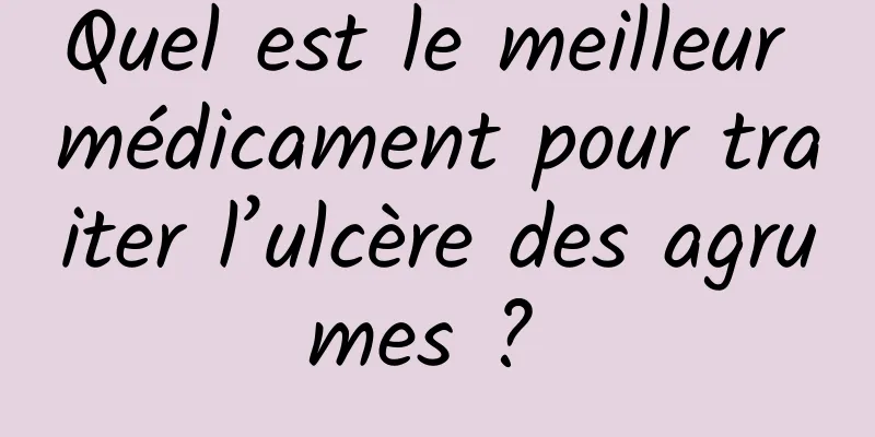 Quel est le meilleur médicament pour traiter l’ulcère des agrumes ? 