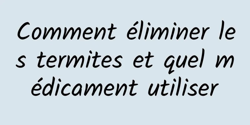 Comment éliminer les termites et quel médicament utiliser