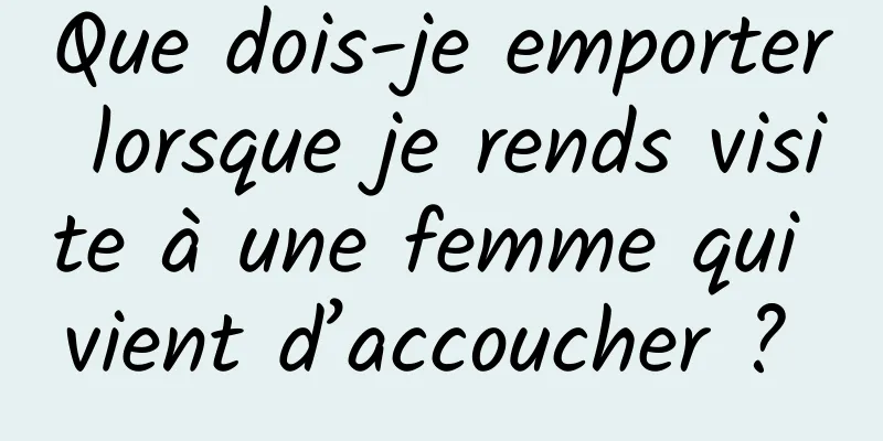 Que dois-je emporter lorsque je rends visite à une femme qui vient d’accoucher ? 