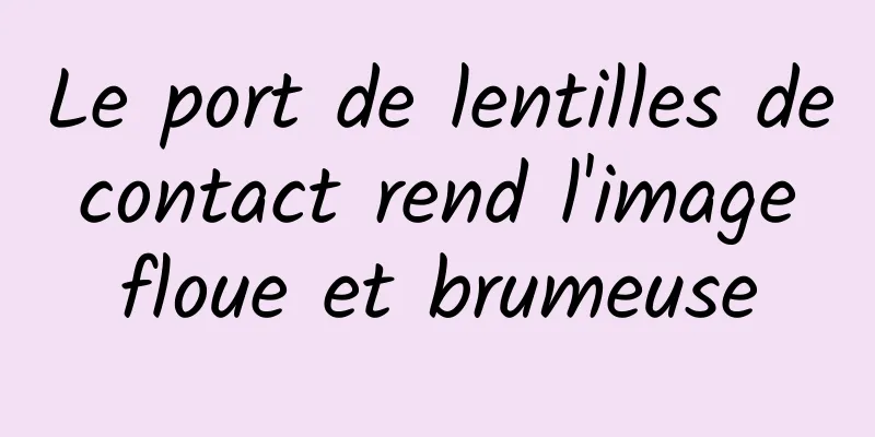Le port de lentilles de contact rend l'image floue et brumeuse