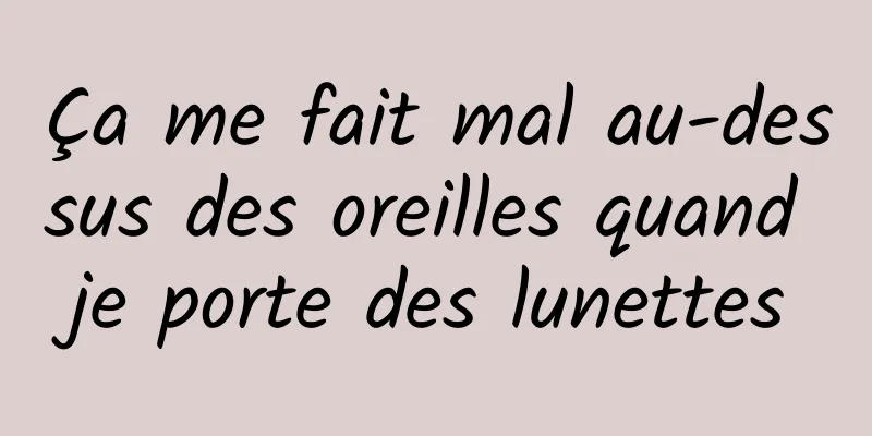 Ça me fait mal au-dessus des oreilles quand je porte des lunettes