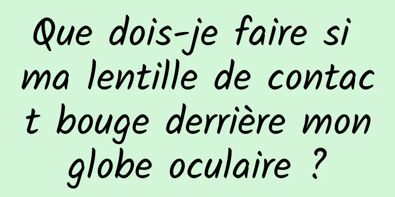Que dois-je faire si ma lentille de contact bouge derrière mon globe oculaire ? 